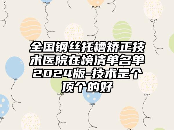 全国钢丝托槽矫正技术医院在榜清单名单2024版-技术是个顶个的好