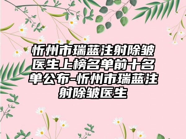 忻州市瑞蓝注射除皱医生上榜名单前十名单公布-忻州市瑞蓝注射除皱医生