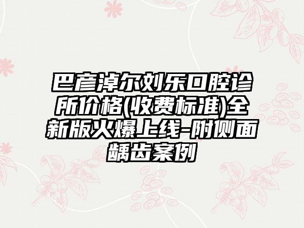 巴彦淖尔刘乐口腔诊所价格(收费标准)全新版火爆上线-附侧面龋齿案例