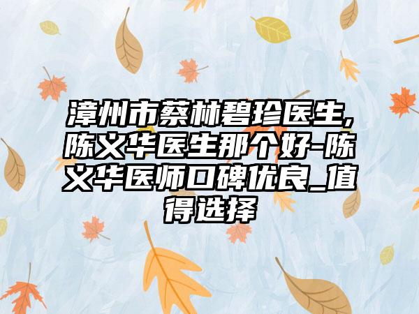 漳州市蔡林碧珍医生,陈义华医生那个好-陈义华医师口碑优良_值得选择