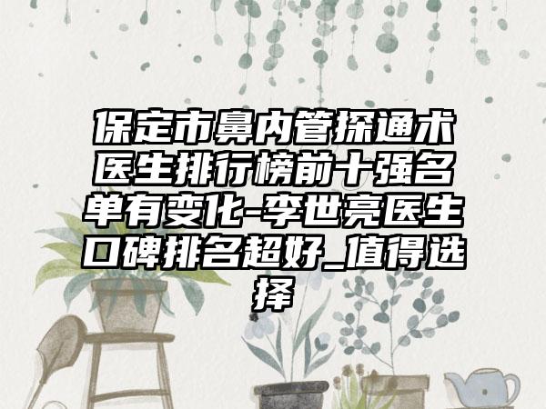 保定市鼻内管探通术医生排行榜前十强名单有变化-李世亮医生口碑排名超好_值得选择