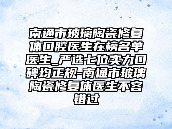 南通市玻璃陶瓷修复体口腔医生在榜名单医生_严选七位实力口碑均正规-南通市玻璃陶瓷修复体医生不容错过