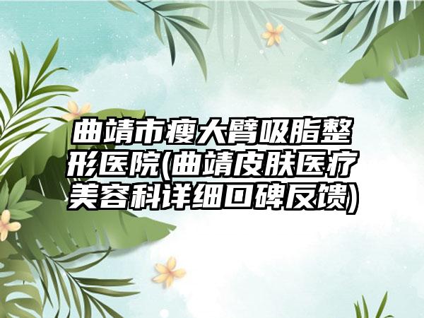 曲靖市瘦大臂吸脂整形医院(曲靖皮肤医疗美容科详细口碑反馈)