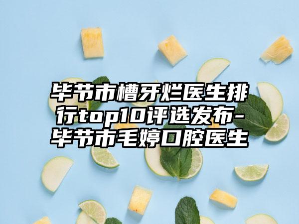 毕节市槽牙烂医生排行top10评选发布-毕节市毛婷口腔医生