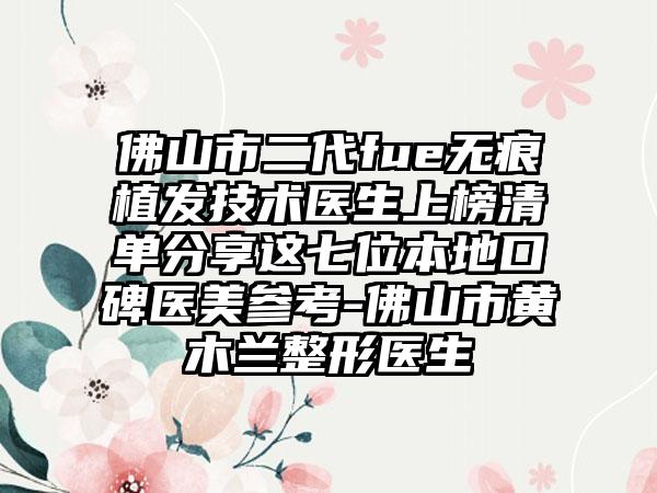 佛山市二代fue无痕植发技术医生上榜清单分享这七位本地口碑医美参考-佛山市黄木兰整形医生