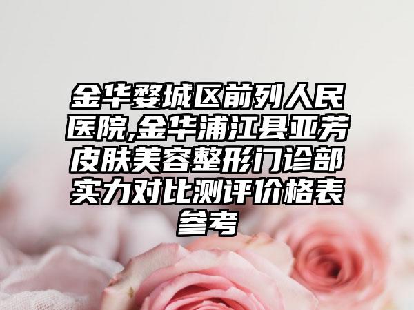 金华婺城区前列人民医院,金华浦江县亚芳皮肤美容整形门诊部实力对比测评价格表参考