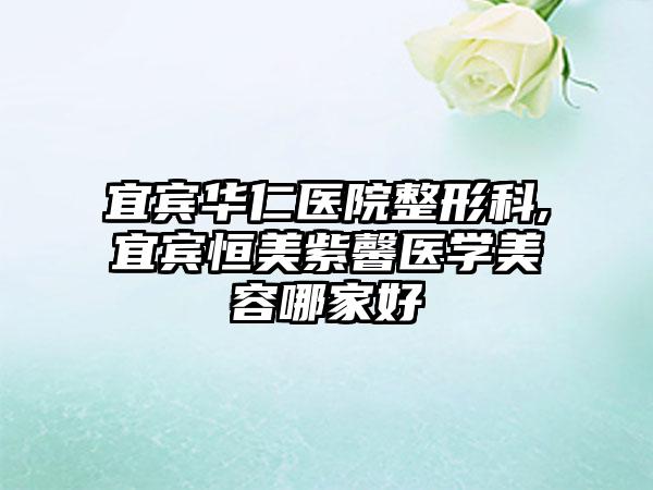 宜宾华仁医院整形科,宜宾恒美紫馨医学美容哪家好