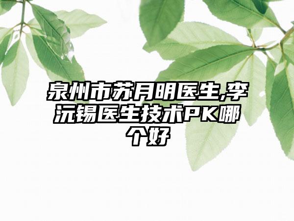 泉州市苏月明医生,李沅锡医生技术PK哪个好