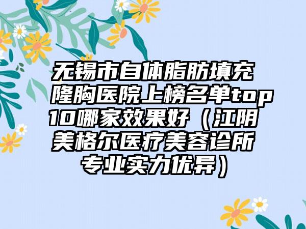 无锡市自体脂肪填充隆胸医院上榜名单top10哪家效果好（江阴美格尔医疗美容诊所专业实力优异）