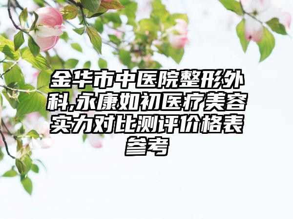 金华市中医院整形外科,永康如初医疗美容实力对比测评价格表参考