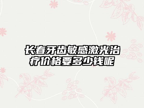 长春牙齿敏感激光治疗价格要多少钱呢