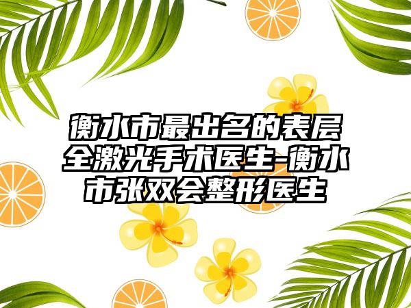 衡水市最出名的表层全激光手术医生-衡水市张双会整形医生