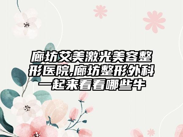 廊坊艾美激光美容整形医院,廊坊整形外科一起来看看哪些牛