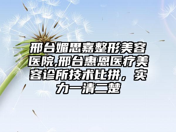 邢台媚思嘉整形美容医院,邢台惠恩医疗美容诊所技术比拼，实力一清二楚