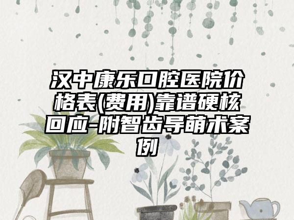 汉中康乐口腔医院价格表(费用)靠谱硬核回应-附智齿导萌术案例