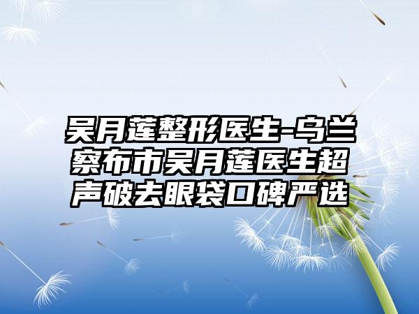 吴月莲整形医生-乌兰察布市吴月莲医生超声破去眼袋口碑严选