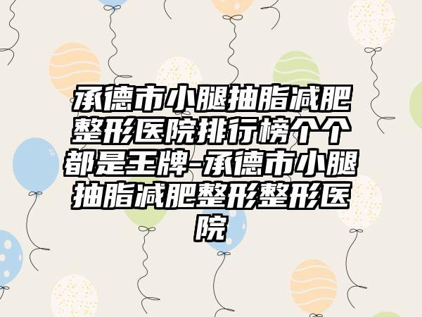 承德市小腿抽脂减肥整形医院排行榜个个都是王牌-承德市小腿抽脂减肥整形整形医院