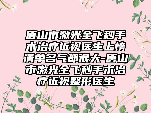 唐山市激光全飞秒手术治疗近视医生上榜清单名气都很大-唐山市激光全飞秒手术治疗近视整形医生