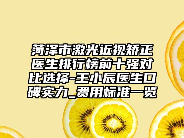 菏泽市激光近视矫正医生排行榜前十强对比选择-王小辰医生口碑实力_费用标准一览