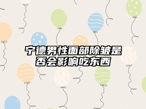 宁德男性面部除皱是否会影响吃东西