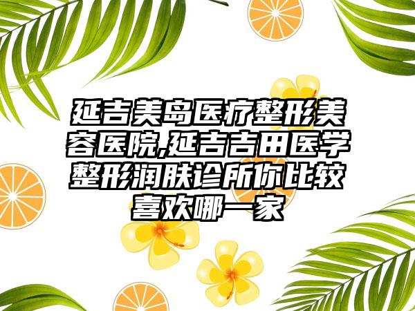 延吉美岛医疗整形美容医院,延吉吉田医学整形润肤诊所你比较喜欢哪一家