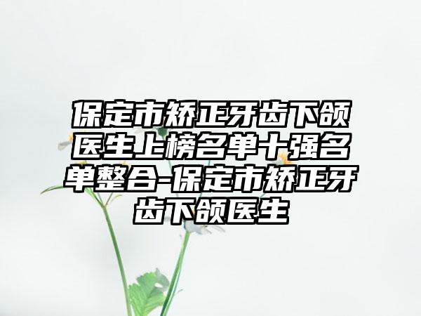 保定市矫正牙齿下颌医生上榜名单十强名单整合-保定市矫正牙齿下颌医生