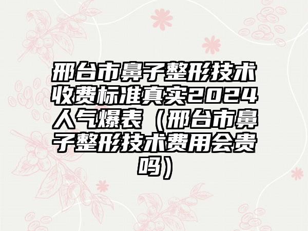 邢台市鼻子整形技术收费标准真实2024人气爆表（邢台市鼻子整形技术费用会贵吗）