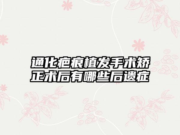 通化疤痕植发手术矫正术后有哪些后遗症