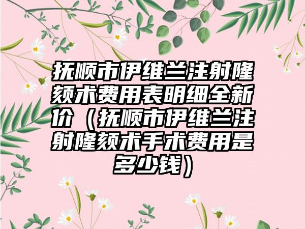 抚顺市伊维兰注射隆颏术费用表明细全新价（抚顺市伊维兰注射隆颏术手术费用是多少钱）