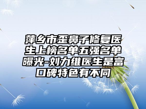 萍乡市歪鼻子修复医生上榜名单五强名单曝光-刘力维医生是富口碑特色有不同