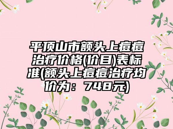 平顶山市额头上痘痘治疗价格(价目)表标准(额头上痘痘治疗均价为：748元)