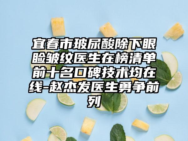 宜春市玻尿酸除下眼睑皱纹医生在榜清单前十名口碑技术均在线-赵杰发医生勇争前列