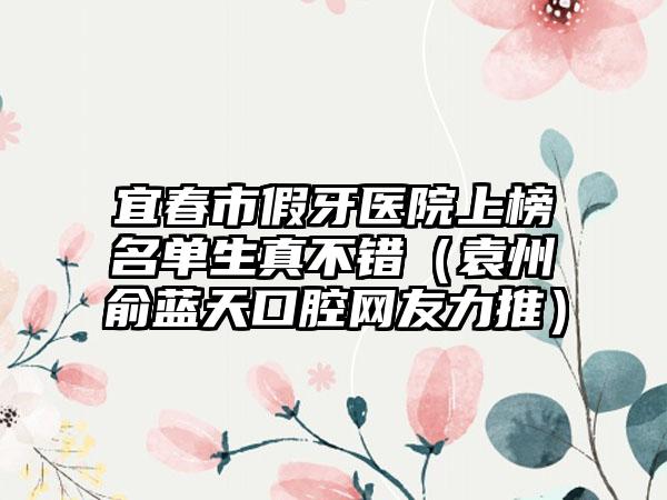 宜春市假牙医院上榜名单生真不错（袁州俞蓝天口腔网友力推）