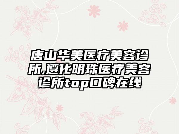 唐山华美医疗美容诊所,遵化明珠医疗美容诊所top口碑在线