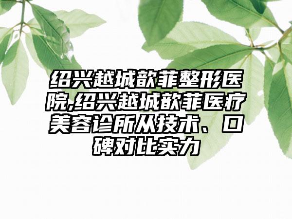 绍兴越城歆菲整形医院,绍兴越城歆菲医疗美容诊所从技术、口碑对比实力