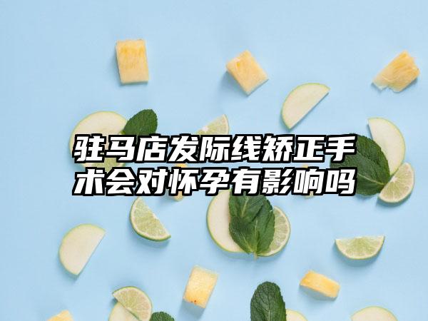 驻马店发际线矫正手术会对怀孕有影响吗