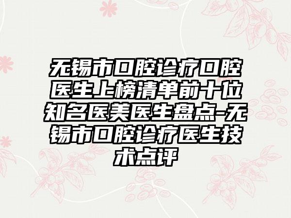 无锡市口腔诊疗口腔医生上榜清单前十位知名医美医生盘点-无锡市口腔诊疗医生技术点评