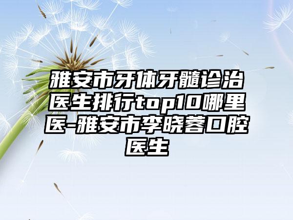 雅安市牙体牙髓诊治医生排行top10哪里医-雅安市李晓蓉口腔医生