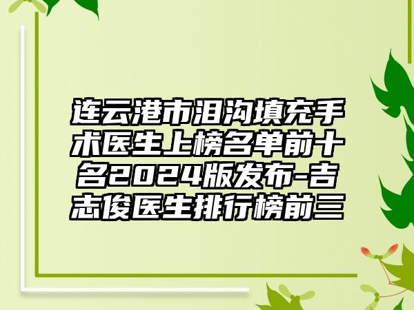 连云港市泪沟填充手术医生上榜名单前十名2024版发布-吉志俊医生排行榜前三