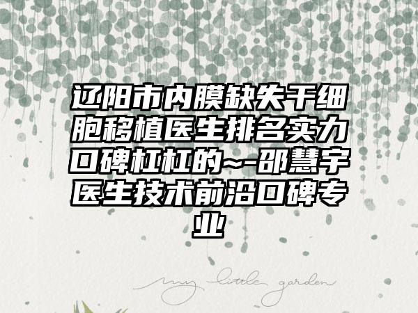 辽阳市内膜缺失干细胞移植医生排名实力口碑杠杠的~-邵慧宇医生技术前沿口碑专业