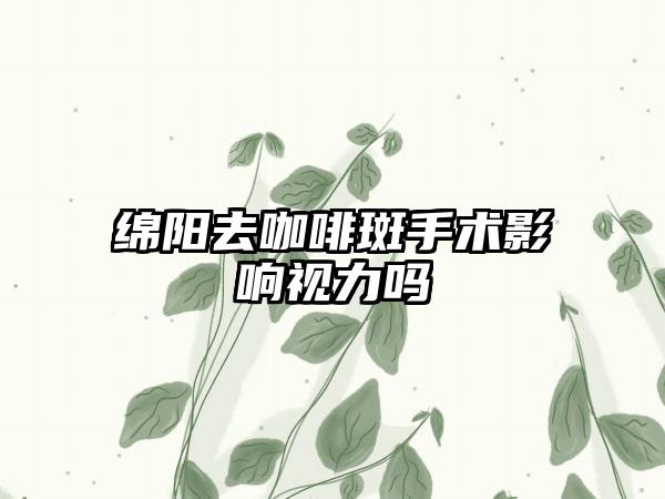 绵阳去咖啡斑手术影响视力吗