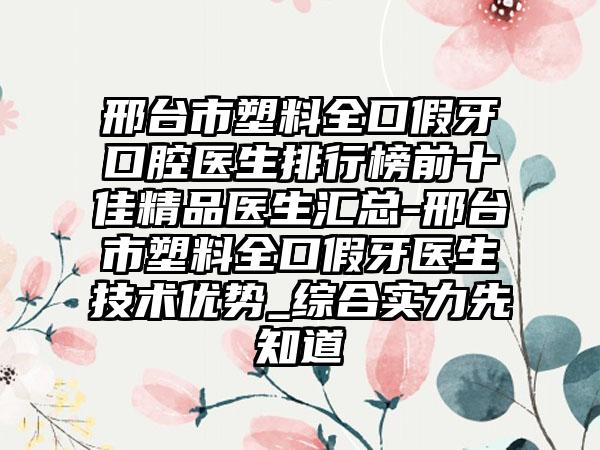 邢台市塑料全口假牙口腔医生排行榜前十佳精品医生汇总-邢台市塑料全口假牙医生技术优势_综合实力先知道