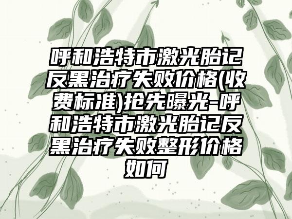 呼和浩特市激光胎记反黑治疗失败价格(收费标准)抢先曝光-呼和浩特市激光胎记反黑治疗失败整形价格如何