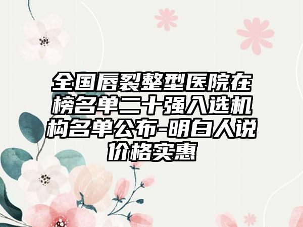 全国唇裂整型医院在榜名单二十强入选机构名单公布-明白人说价格实惠