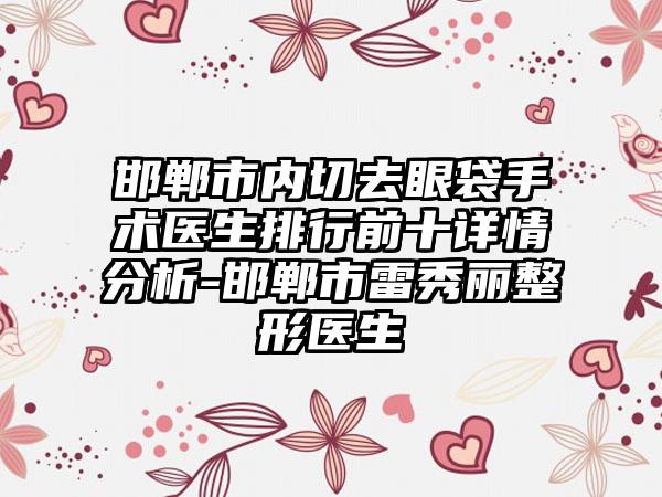 邯郸市内切去眼袋手术医生排行前十详情分析-邯郸市雷秀丽整形医生