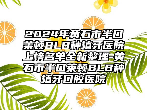 2024年黄石市半口莱顿BLB种植牙医院上榜名单全新整理-黄石市半口莱顿BLB种植牙口腔医院