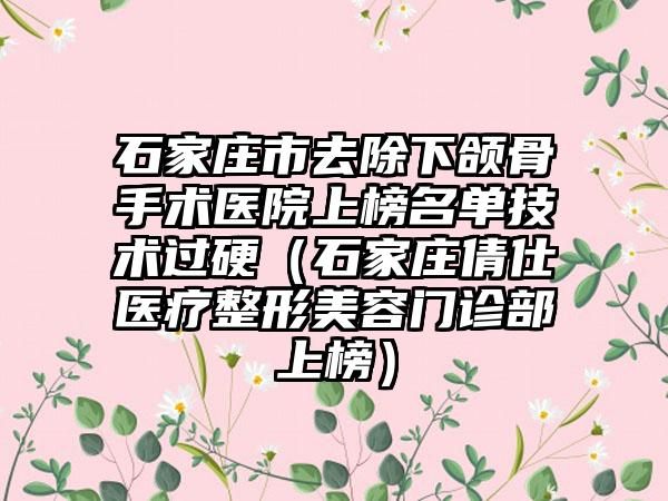 石家庄市去除下颌骨手术医院上榜名单技术过硬（石家庄倩仕医疗整形美容门诊部上榜）