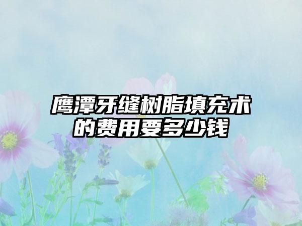 鹰潭牙缝树脂填充术的费用要多少钱