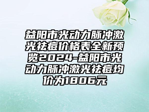 益阳市光动力脉冲激光祛痘价格表全新预览2024-益阳市光动力脉冲激光祛痘均价为1806元