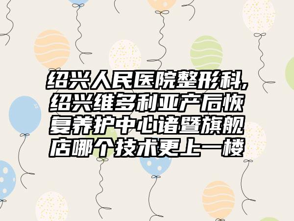 绍兴人民医院整形科,绍兴维多利亚产后恢复养护中心诸暨旗舰店哪个技术更上一楼